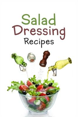 Salad Dressing Recipes: Top 50 Most Delicious Homemade Salad Dressings: [A Salad Dressing Cookbook] by Hatfield, Julie