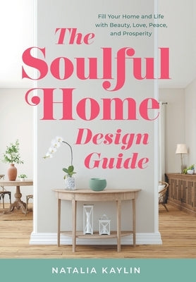 The Soulful Home Design Guide: Fill Your Home and Life with Beauty, Love, Peace, and Prosperity by Kaylin, Natalia