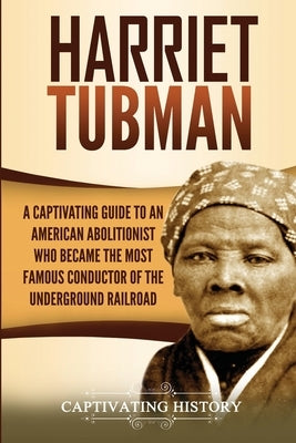 Harriet Tubman: A Captivating Guide to an American Abolitionist Who Became the Most Famous Conductor of the Underground Railroad by History, Captivating