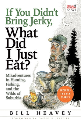 If You Didn't Bring Jerky, What Did I Just Eat: Misadventures in Hunting, Fishing, and the Wilds of Suburbia by Heavey, Bill