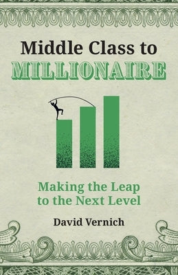 Middle Class to Millionaire: Making the Leap to the Next Level by Vernich, David