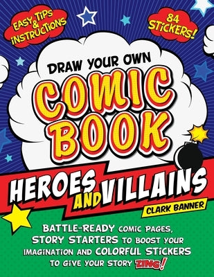 Draw Your Own Comic Book: Heroes and Villains: Battle-Ready Comic Pages, Story Starters to Boost Your Imagination, and Colorful Stickers to Give Your by Banner, Clark