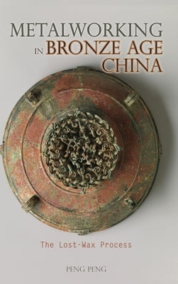 Metalworking in Bronze Age China: The Lost-Wax Process by Peng, Peng