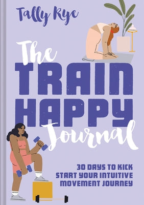 The Train Happy Journal: 30 Days to Kick Start Your Intuitive Movement Journey by Rye, Tally