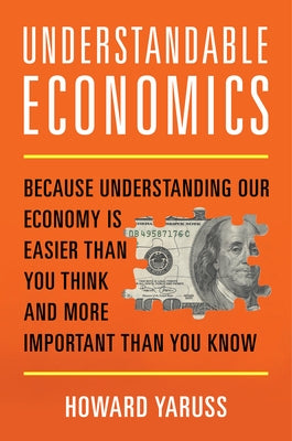 Understandable Economics: Because Understanding Our Economy Is Easier Than You Think and More Important Than You Know by Yaruss, Howard