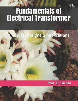 Fundamentals of Electrical Transformer: Principles, Designs & Applications by Sachan, Prof D.