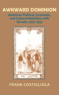Awkward Dominion: American Political, Economic, and Cultural Relations with Europe, 1919 1933 by Costigliola, Frank C.