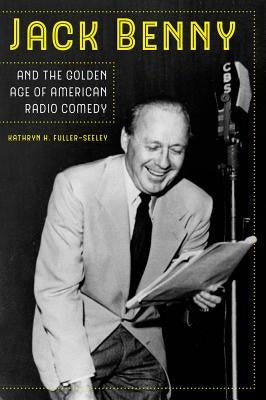 Jack Benny and the Golden Age of American Radio Comedy by Fuller-Seeley, Kathryn H.