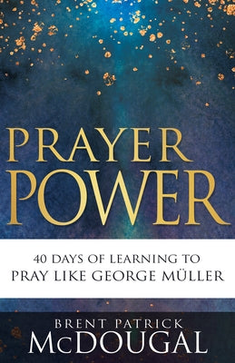 Prayer Power: 40 Days of Learning to Pray Like George Müller by McDougal, Brent Patrick