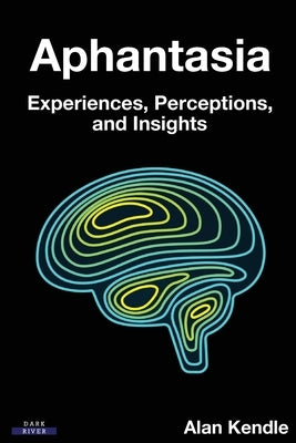 Aphantasia: Experiences, Perceptions, and Insights by Kendle, Alan