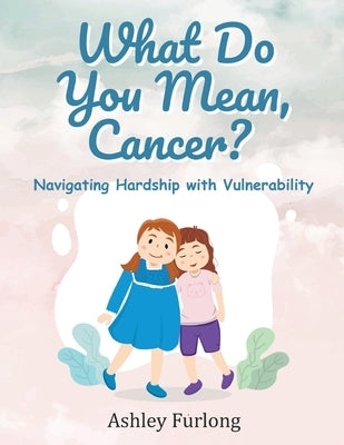 What Do You Mean, Cancer? Navigating Hardship with Vulnerability by Furlong, Ashley