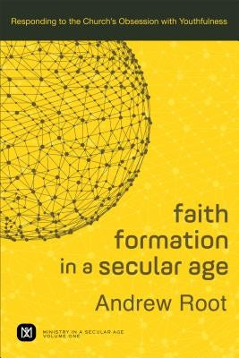 Faith Formation in a Secular Age: Responding to the Church's Obsession with Youthfulness by Root, Andrew