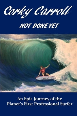 Corky Carroll - Not Done Yet: An epic journey of the planet's first professional surfer. by Carroll, Corky