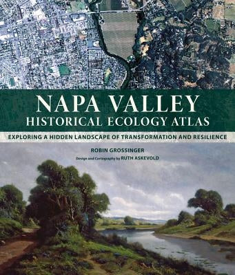 Napa Valley Historical Ecology Atlas: Exploring a Hidden Landscape of Transformation and Resilience by Grossinger, Robin