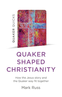 Quaker Quicks - Quaker Shaped Christianity: How the Jesus Story and the Quaker Way Fit Together by Russ, Mark
