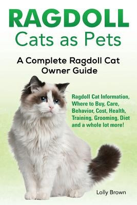 Ragdoll Cats as Pets: Ragdoll Cat Information, Where to Buy, Care, Behavior, Cost, Health, Training, Grooming, Diet and a whole lot more! A by Brown, Lolly