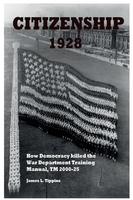 Citizenship 1928: How Democracy killed the War Department Training Manual, TM 2000-25 by Tippins, James L.