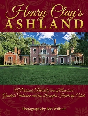 Henry Clay's Ashland: A Pictorial Tribute to One of America's Greatest Statesmen and His Lexington, Kentucky Estate by Willcutt, Bob