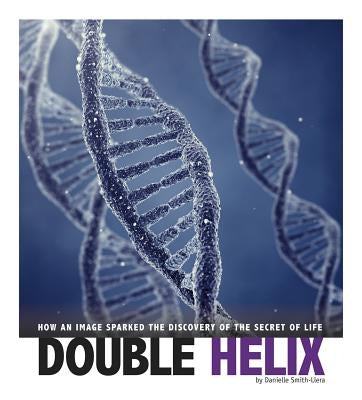 Double Helix: How an Image Sparked the Discovery of the Secret of Life by Smith-Llera, Danielle