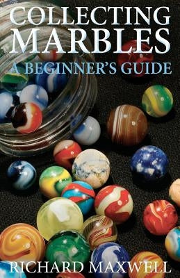 Collecting Marbles: A Beginner's Guide: Learn how to RECOGNIZE the Classic Marbles IDENTIFY the Nine Basic Marble Features PLAY the Old Ga by Maxwell, Richard