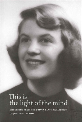 This Is the Light of the Mind: Selections from the Sylvia Plath Collection of Judith G. Raymo by Raymo, Judith G.