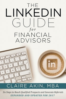 The LinkedIn Guide for Financial Advisors: Six Steps to Identify Qualified Prospects and Generate Referrals by Akin Mba, Claire