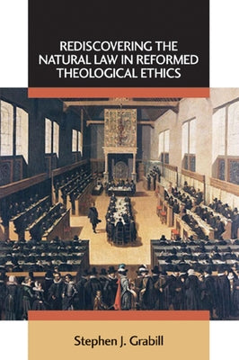 Rediscovering the Natural Law in Reformed Theological Ethics by Grabill, Stephen J.