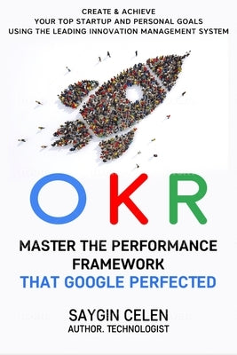 OKR. Master the Performance Framework that Google Perfected.: Create & Achieve Your Top Startup and Personal Goals Using the Leading Innovation Manage by Celen, Saygin