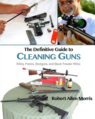 The Definitive Guide to Cleaning Guns: : Rifles, Pistols, Shotguns and Black Powder Rifles by Morris, Robert Allen