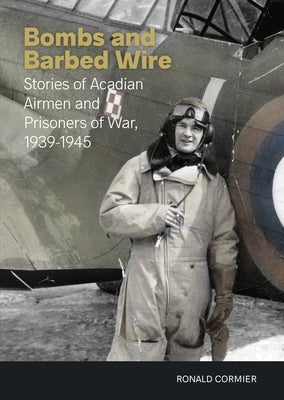 Bombs and Barbed Wire: Stories of Acadian Airmen and Prisoners of War, 1939-1945 by Cormier, Ronald