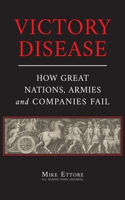 Victory Disease: How Great Nations, Armies and Companies Fail by Ettore, Mike