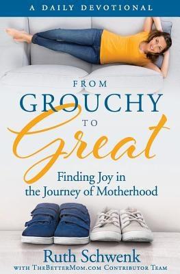 From Grouchy to Great: Finding Joy in the Journey of Motherhood by Schwenk, Ruth