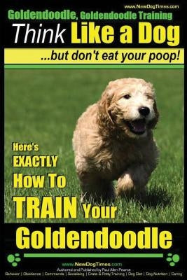 Goldendoodle, Goldendoodle Training - Think Like a Dog But Don't Eat Your Poop!: Here's EXACTLY How To TRAIN Your Goldendoodle by Pearce, Paul Allen