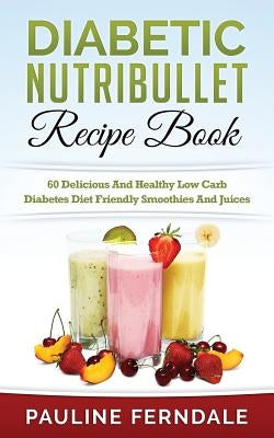 Diabetic Nutribullet Recipe Book: 60 Delicious And Healthy Low Carb Diabetes Diet Friendly Smoothies And Juices by Ferndale, Pauline