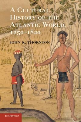 A Cultural History of the Atlantic World, 1250-1820 by Thornton, John K.