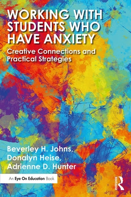 Working with Students Who Have Anxiety: Creative Connections and Practical Strategies by Johns, Beverley H.