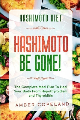 Hashimoto Diet: HASHIMOTO BE GONE! - The Complete Meal Plan To Heal Your Body From Hypothyroidism and Thyroiditis by Copeland, Amber