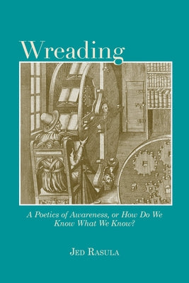 Wreading: A Poetics of Awareness, or How Do We Know What We Know? by Rasula, Jed