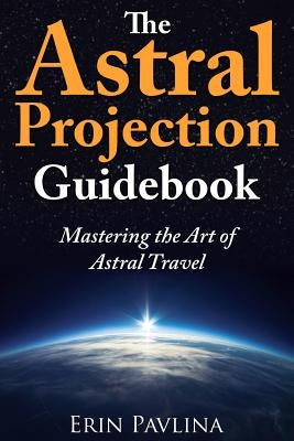 The Astral Projection Guidebook: Mastering the Art of Astral Travel by Pavlina, Erin