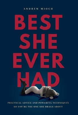 Best She Ever Had: Practical Advice and Powerful Techniques So You're the One She Brags About by Mioch, Andrew
