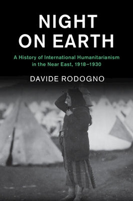 Night on Earth: A History of International Humanitarianism in the Near East, 1918-1930 by Rodogno, Davide