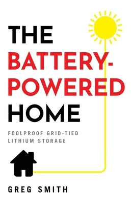 The Battery-Powered Home: Foolproof Grid-Tied Lithium Storage by Smith, Greg