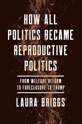 How All Politics Became Reproductive Politics: From Welfare Reform to Foreclosure to Trump Volume 2 by Briggs, Laura