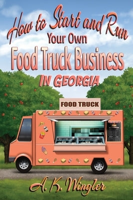 How to Start and Run Your Own Food Truck Business in Georgia by Wingler, A. K.