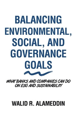 Balancing Environmental, Social, and Governance Goals: What Banks and Companies Can Do on Esg and Sustainability by Alameddin, Walid R.