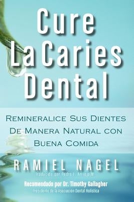 Cure La Caries Dental: Remineralice Las Caries y Repare Sus Dientes Naturalmente Con Buena Comida by Nagel, Ramiel