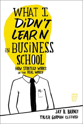 What I Didn't Learn in Business School: How Strategy Works in the Real World by Barney, Jay