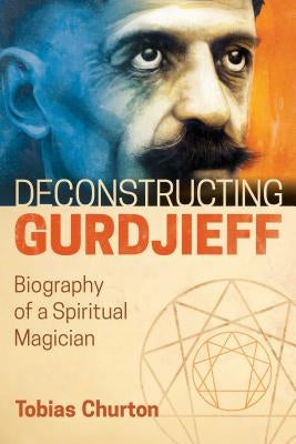 Deconstructing Gurdjieff: Biography of a Spiritual Magician by Churton, Tobias