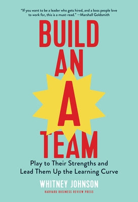 Build an A-Team: Play to Their Strengths and Lead Them Up the Learning Curve by Johnson, Whitney