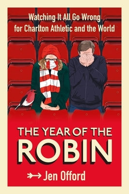 The Year of the Robin: Watching It All Go Wrong for Charlton Athletic and the World by Offord, Jen